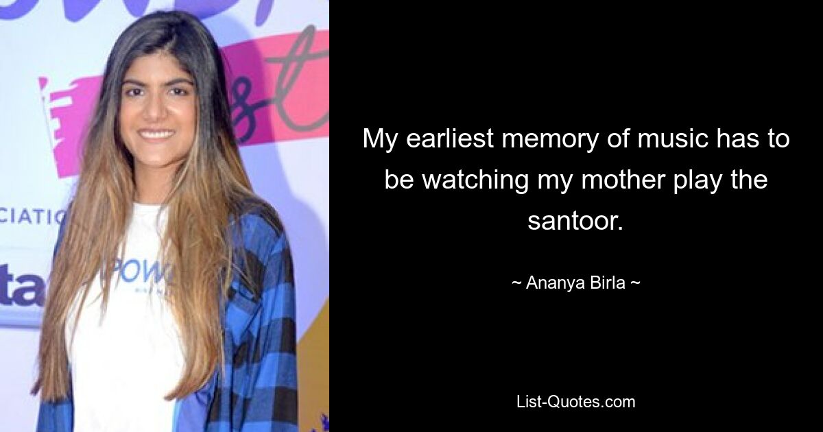 My earliest memory of music has to be watching my mother play the santoor. — © Ananya Birla