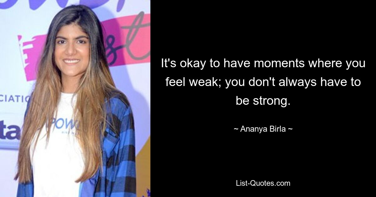 It's okay to have moments where you feel weak; you don't always have to be strong. — © Ananya Birla