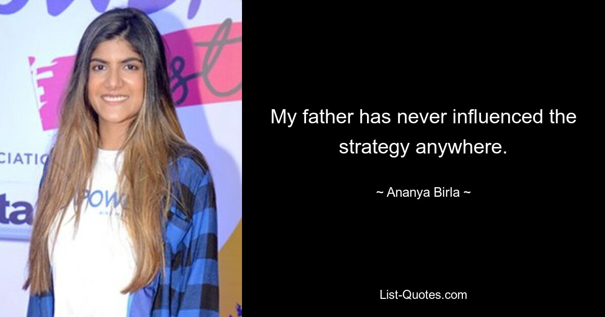 My father has never influenced the strategy anywhere. — © Ananya Birla