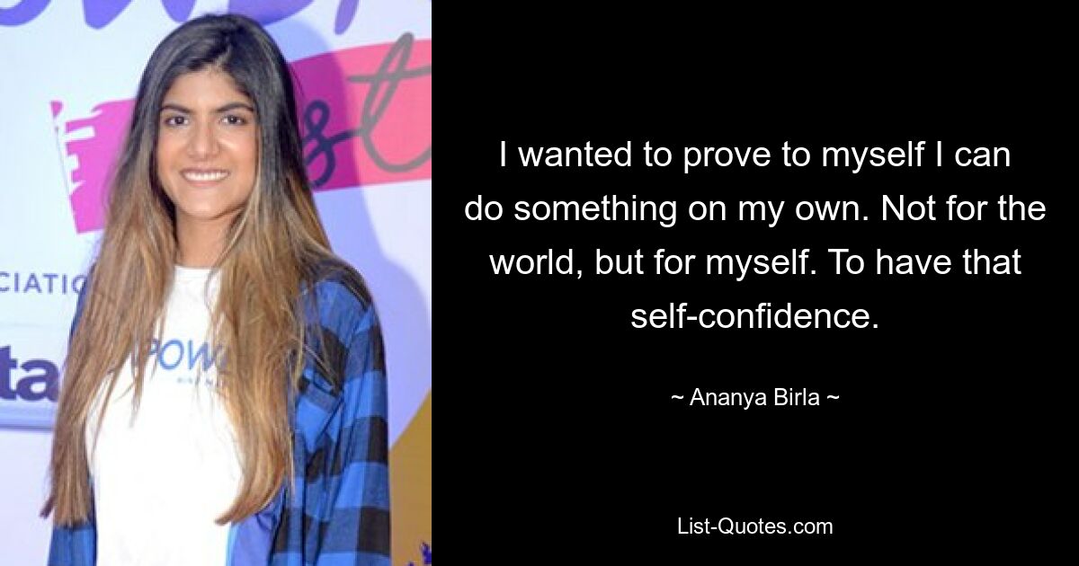 I wanted to prove to myself I can do something on my own. Not for the world, but for myself. To have that self-confidence. — © Ananya Birla