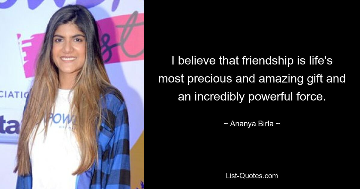 I believe that friendship is life's most precious and amazing gift and an incredibly powerful force. — © Ananya Birla