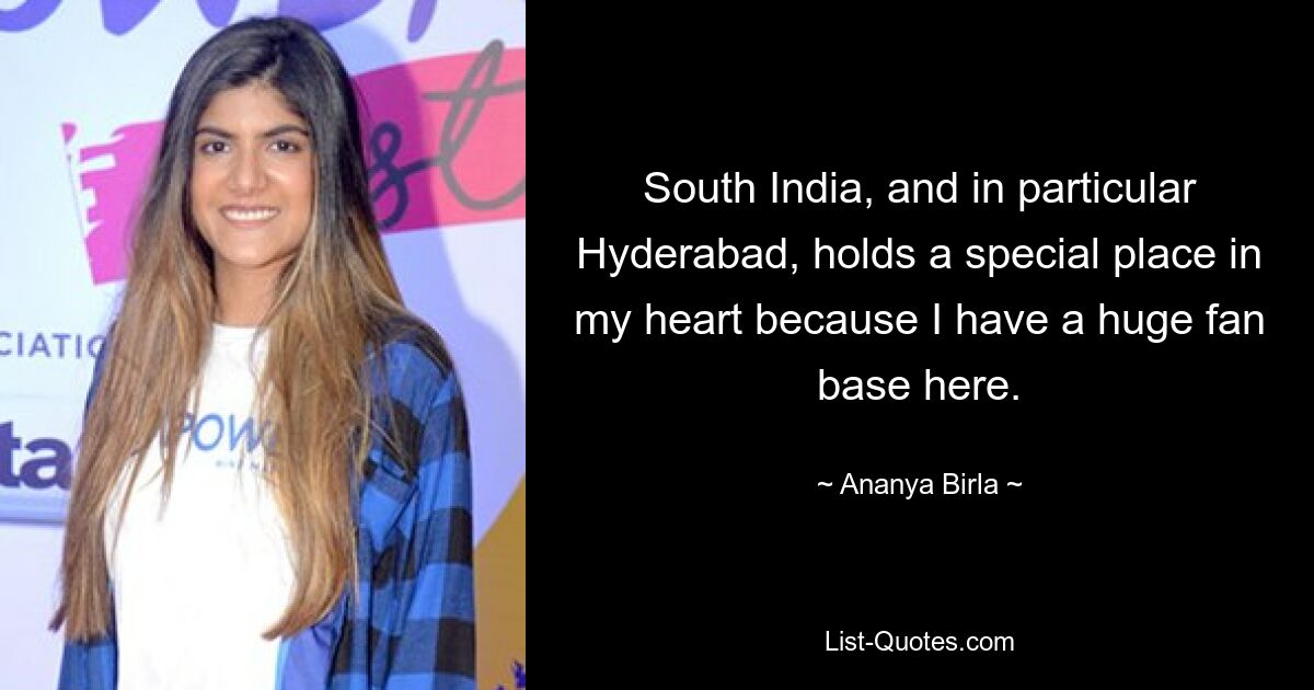 South India, and in particular Hyderabad, holds a special place in my heart because I have a huge fan base here. — © Ananya Birla