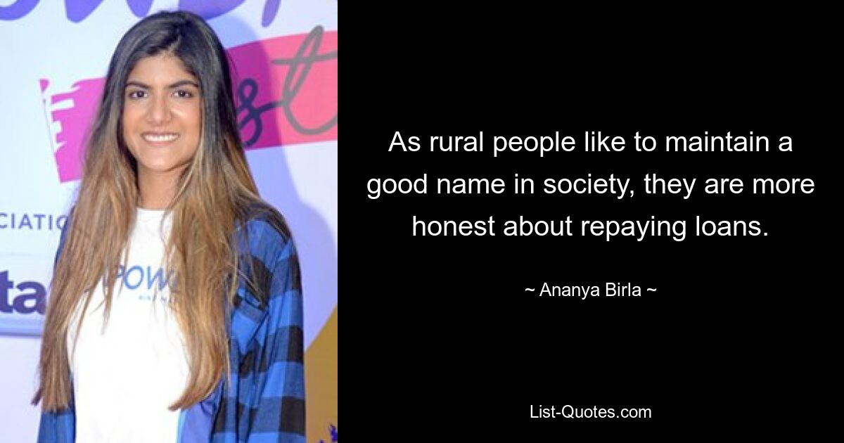 As rural people like to maintain a good name in society, they are more honest about repaying loans. — © Ananya Birla