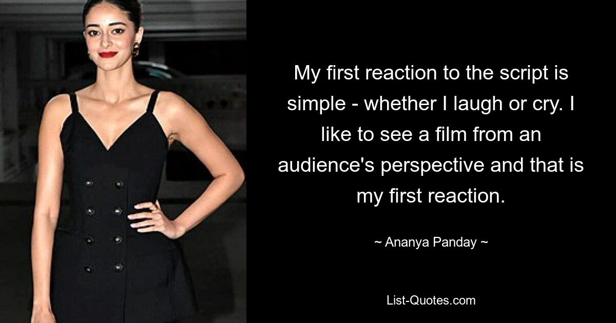 My first reaction to the script is simple - whether I laugh or cry. I like to see a film from an audience's perspective and that is my first reaction. — © Ananya Panday