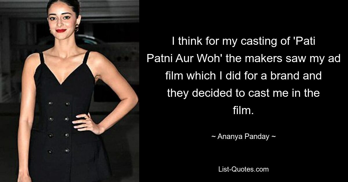 I think for my casting of 'Pati Patni Aur Woh' the makers saw my ad film which I did for a brand and they decided to cast me in the film. — © Ananya Panday