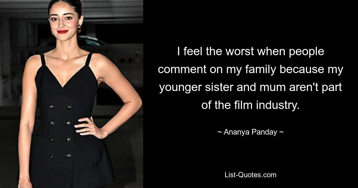 I feel the worst when people comment on my family because my younger sister and mum aren't part of the film industry. — © Ananya Panday