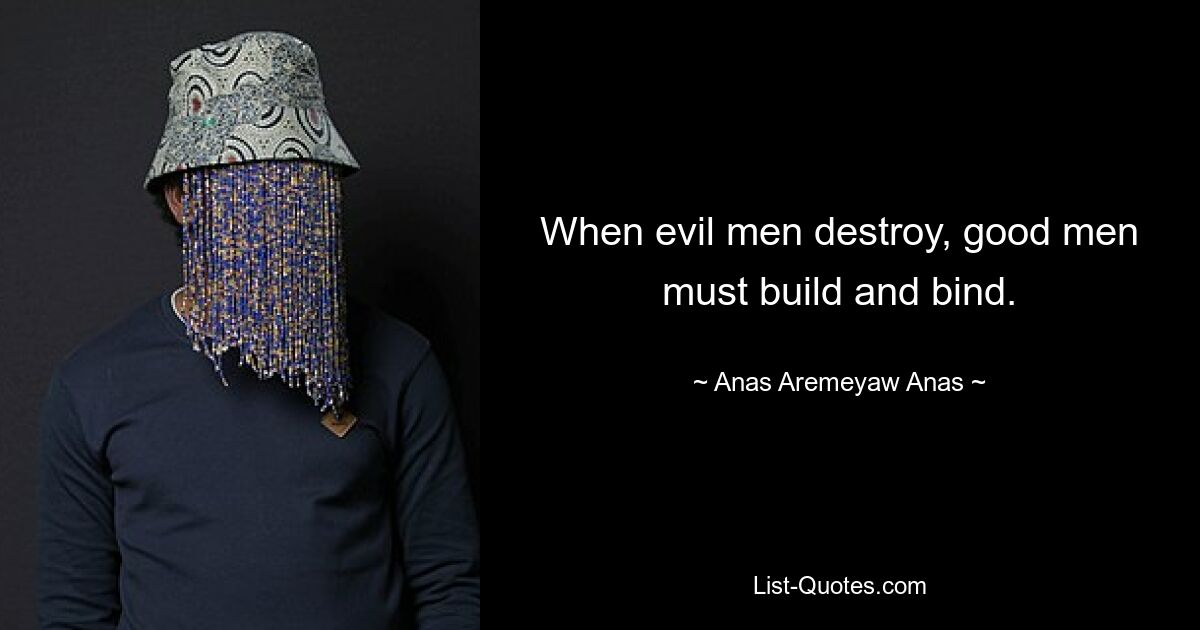 When evil men destroy, good men must build and bind. — © Anas Aremeyaw Anas