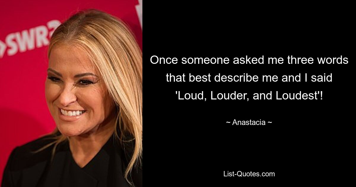 Once someone asked me three words that best describe me and I said 'Loud, Louder, and Loudest'! — © Anastacia