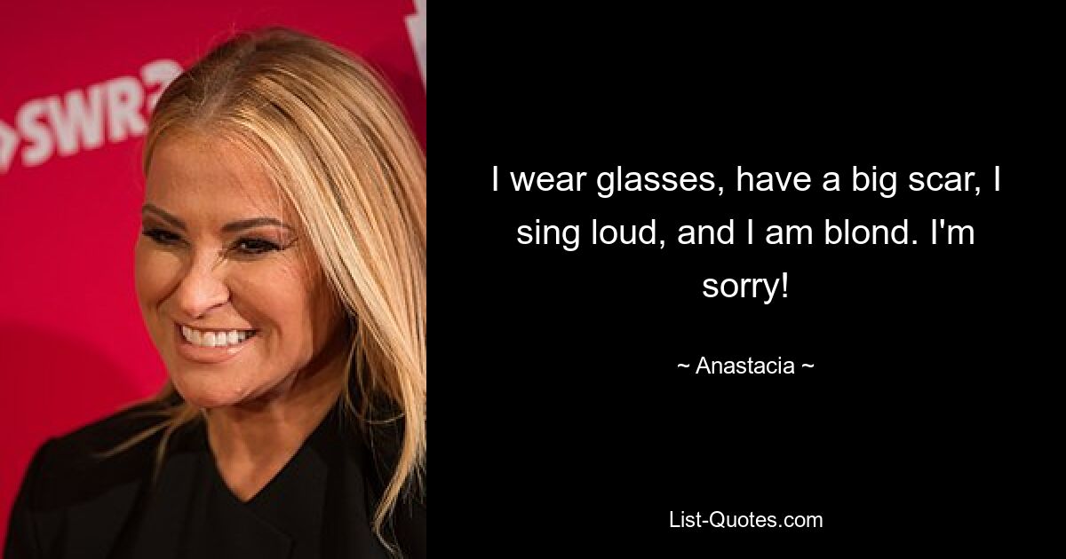 I wear glasses, have a big scar, I sing loud, and I am blond. I'm sorry! — © Anastacia