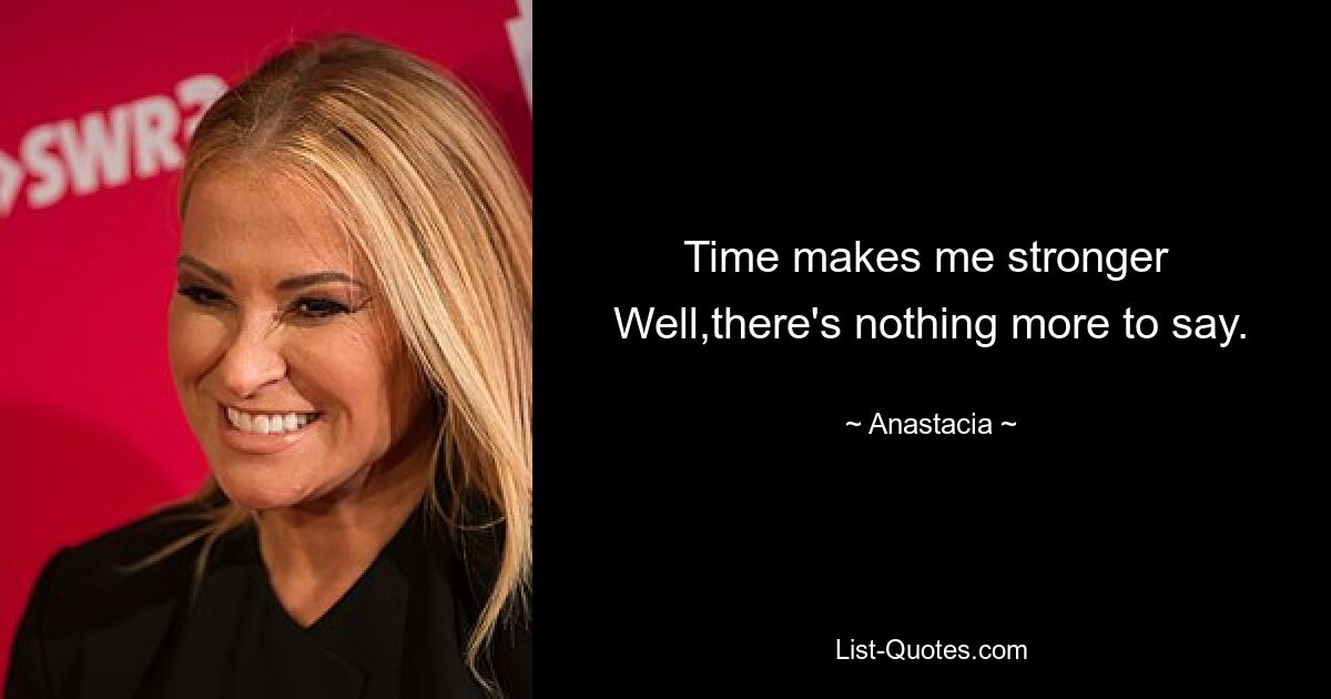 Time makes me stronger 
Well,there's nothing more to say. — © Anastacia