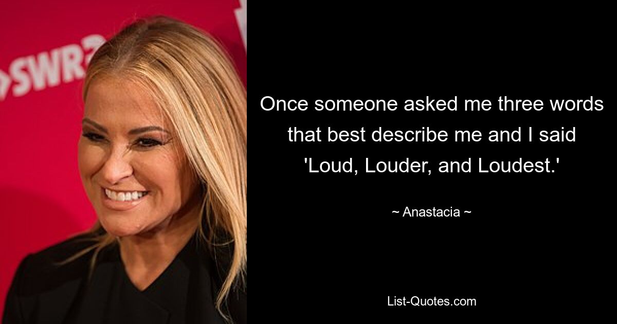 Once someone asked me three words that best describe me and I said 'Loud, Louder, and Loudest.' — © Anastacia