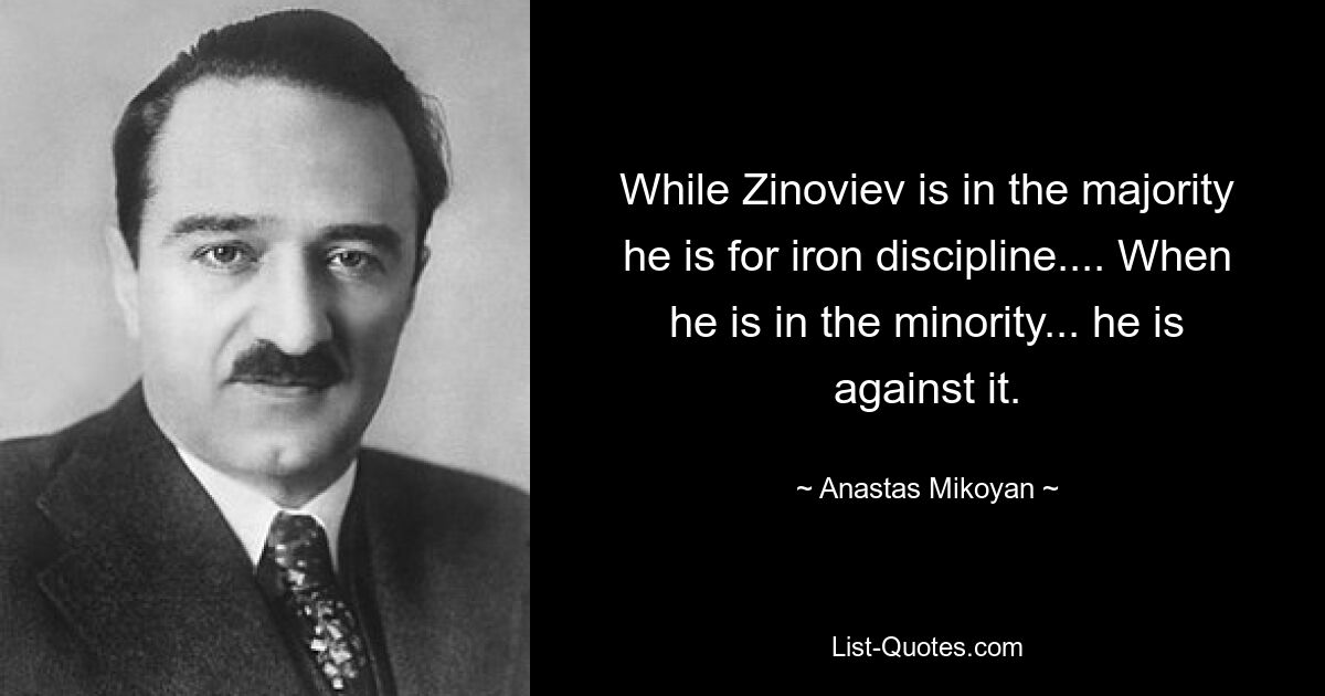 While Zinoviev is in the majority he is for iron discipline.... When he is in the minority... he is against it. — © Anastas Mikoyan