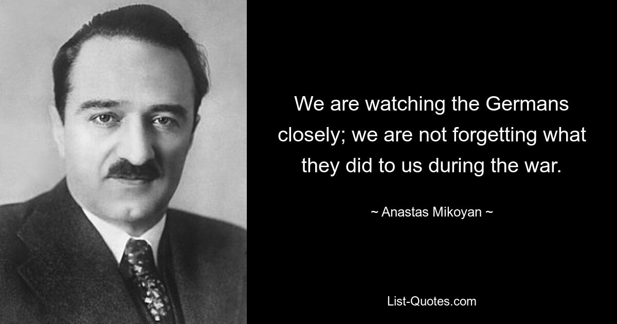 We are watching the Germans closely; we are not forgetting what they did to us during the war. — © Anastas Mikoyan