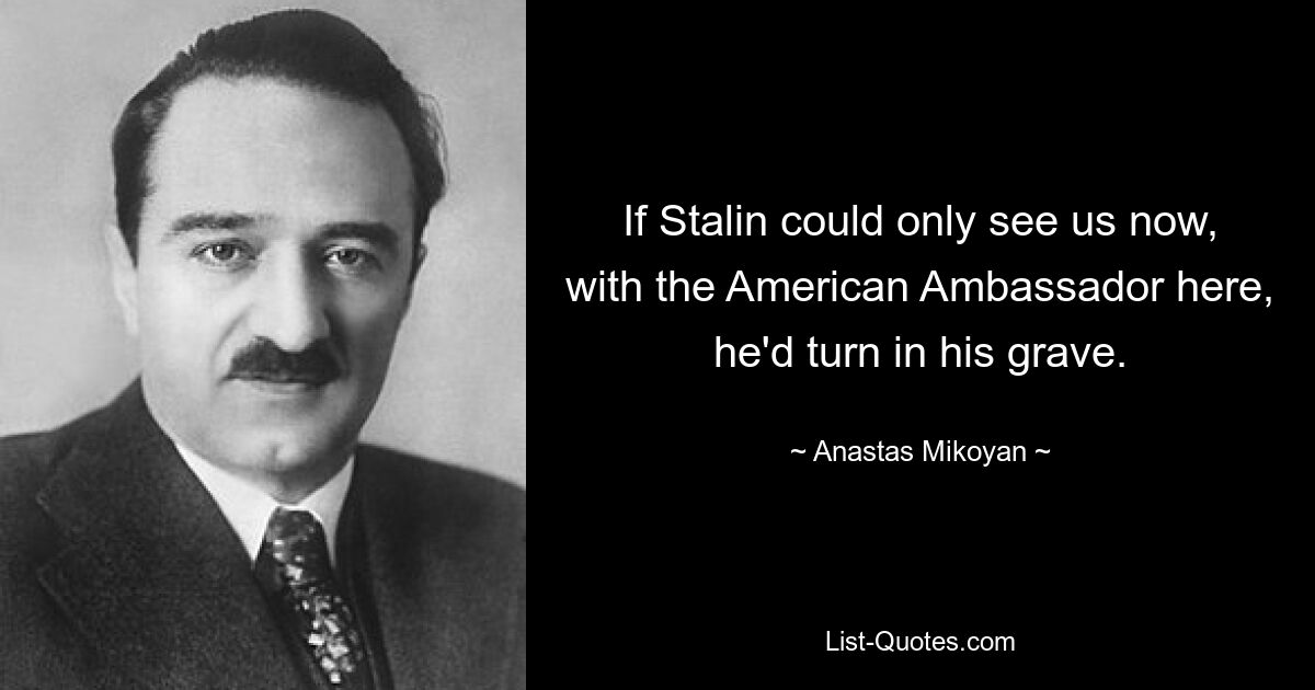 If Stalin could only see us now, with the American Ambassador here, he'd turn in his grave. — © Anastas Mikoyan