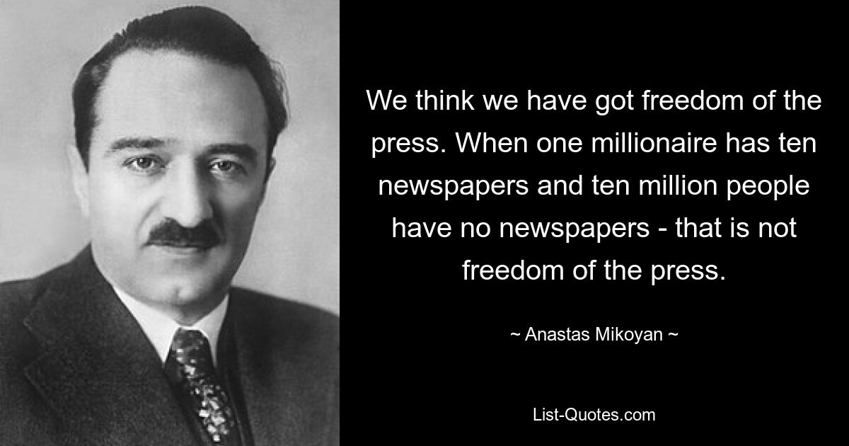 We think we have got freedom of the press. When one millionaire has ten newspapers and ten million people have no newspapers - that is not freedom of the press. — © Anastas Mikoyan