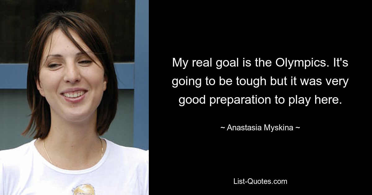 My real goal is the Olympics. It's going to be tough but it was very good preparation to play here. — © Anastasia Myskina