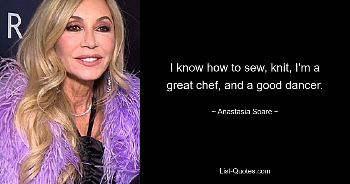 I know how to sew, knit, I'm a great chef, and a good dancer. — © Anastasia Soare