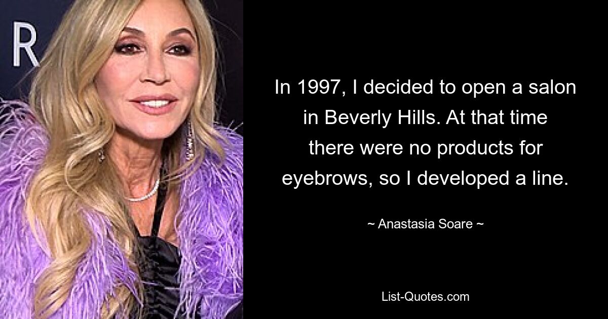 In 1997, I decided to open a salon in Beverly Hills. At that time there were no products for eyebrows, so I developed a line. — © Anastasia Soare