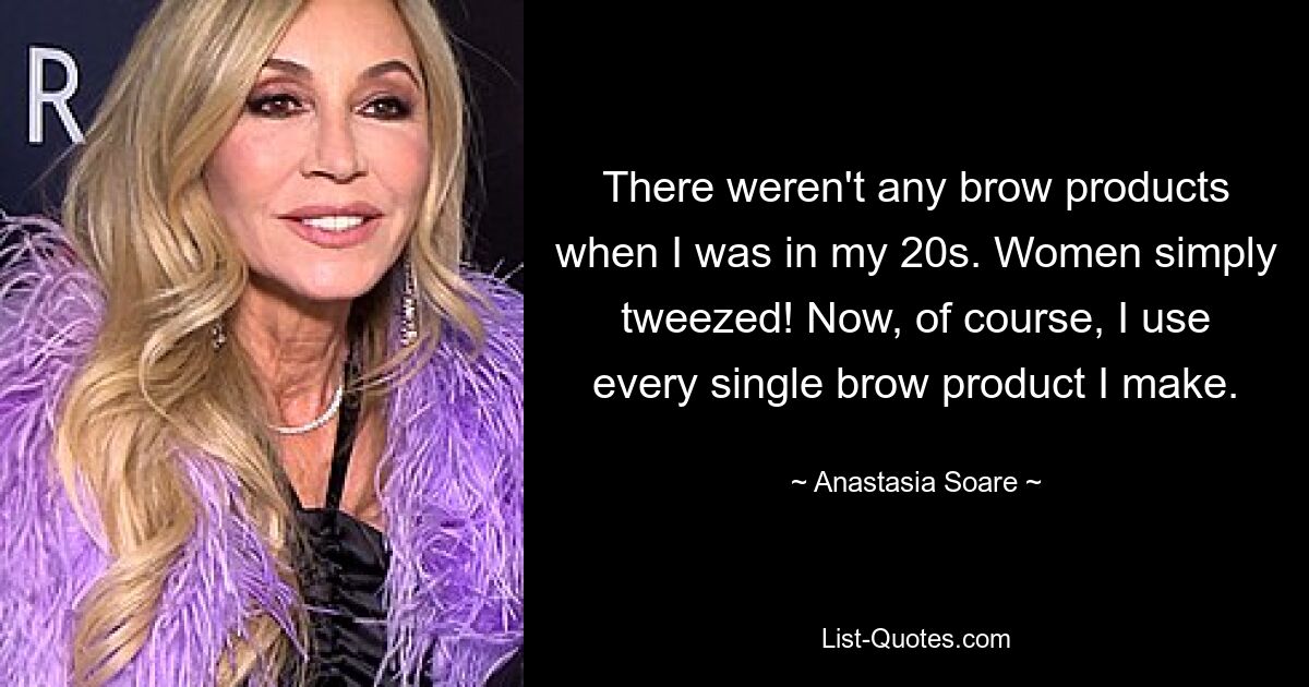 There weren't any brow products when I was in my 20s. Women simply tweezed! Now, of course, I use every single brow product I make. — © Anastasia Soare