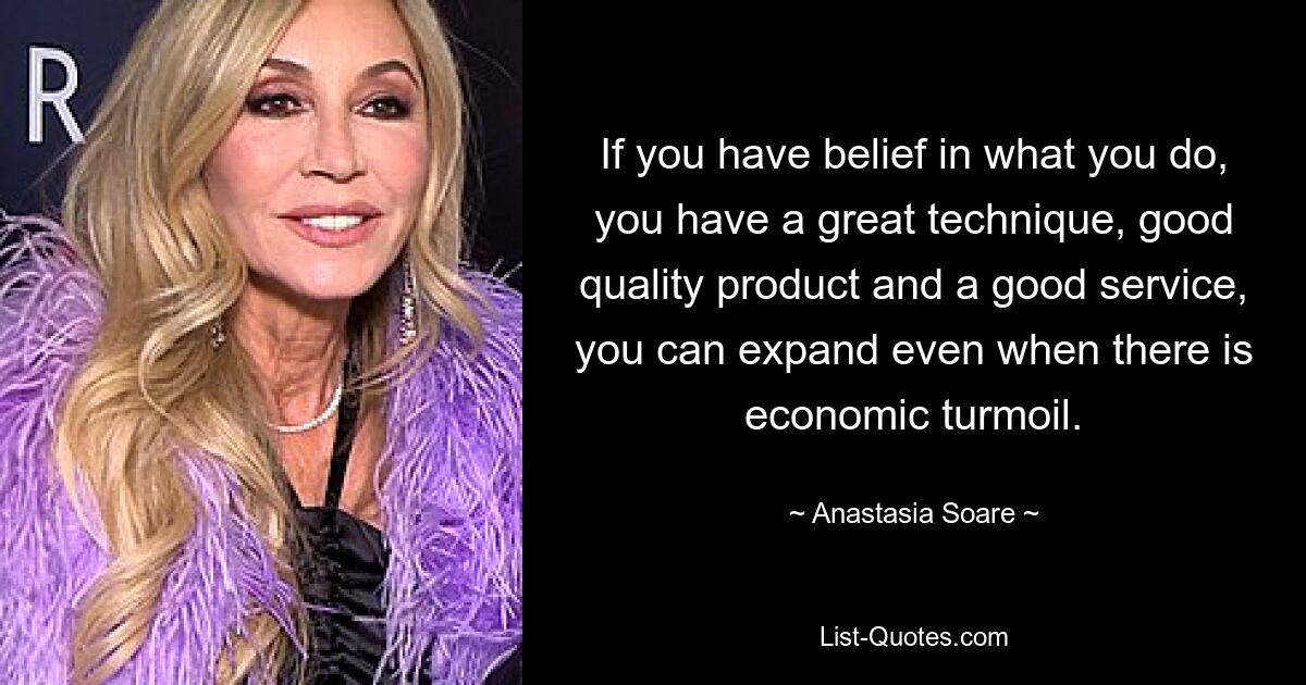 If you have belief in what you do, you have a great technique, good quality product and a good service, you can expand even when there is economic turmoil. — © Anastasia Soare