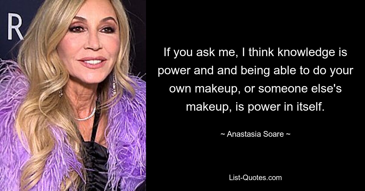 If you ask me, I think knowledge is power and and being able to do your own makeup, or someone else's makeup, is power in itself. — © Anastasia Soare