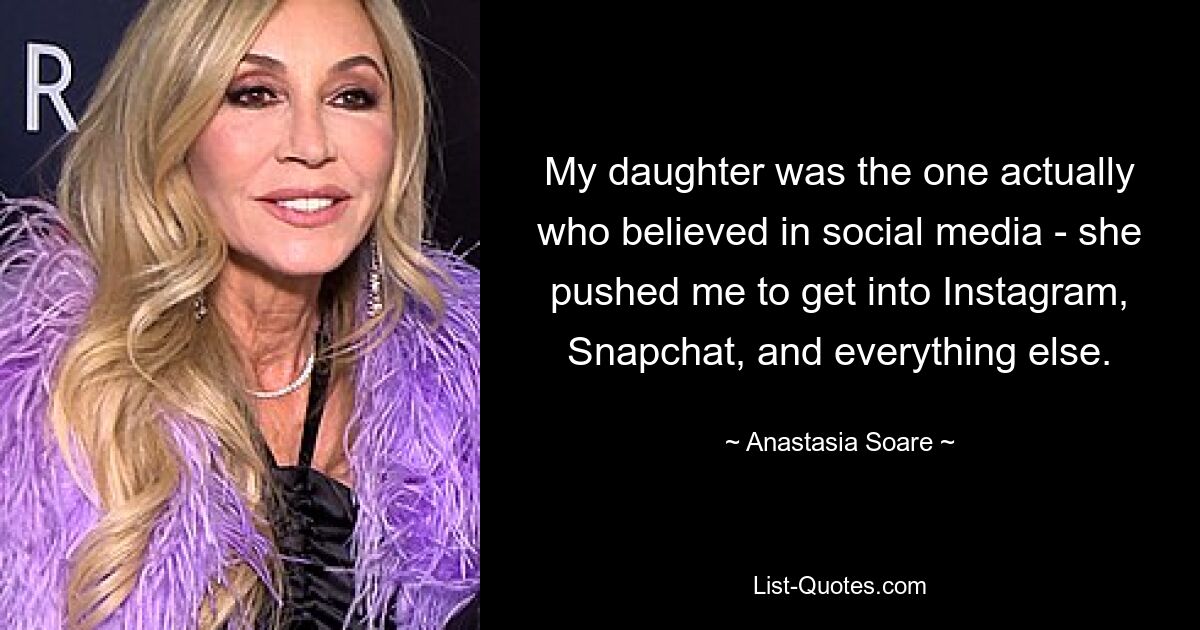 My daughter was the one actually who believed in social media - she pushed me to get into Instagram, Snapchat, and everything else. — © Anastasia Soare