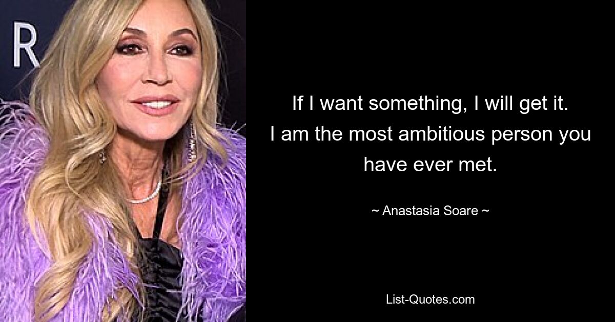 If I want something, I will get it. I am the most ambitious person you have ever met. — © Anastasia Soare