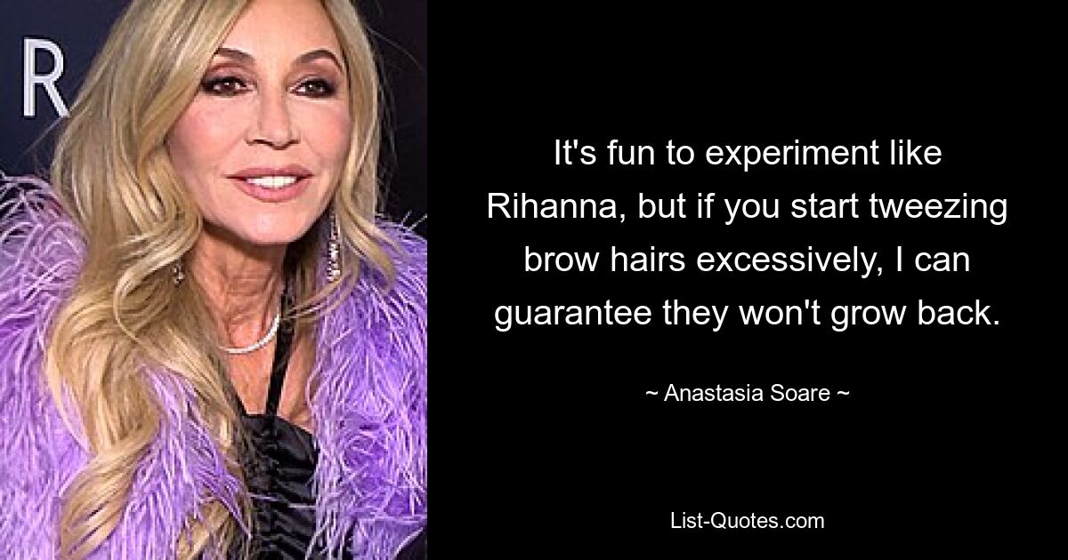 It's fun to experiment like Rihanna, but if you start tweezing brow hairs excessively, I can guarantee they won't grow back. — © Anastasia Soare