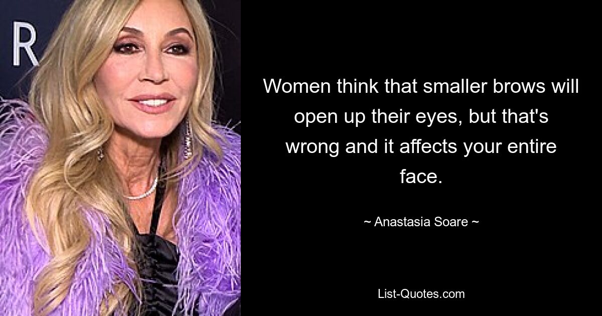 Women think that smaller brows will open up their eyes, but that's wrong and it affects your entire face. — © Anastasia Soare