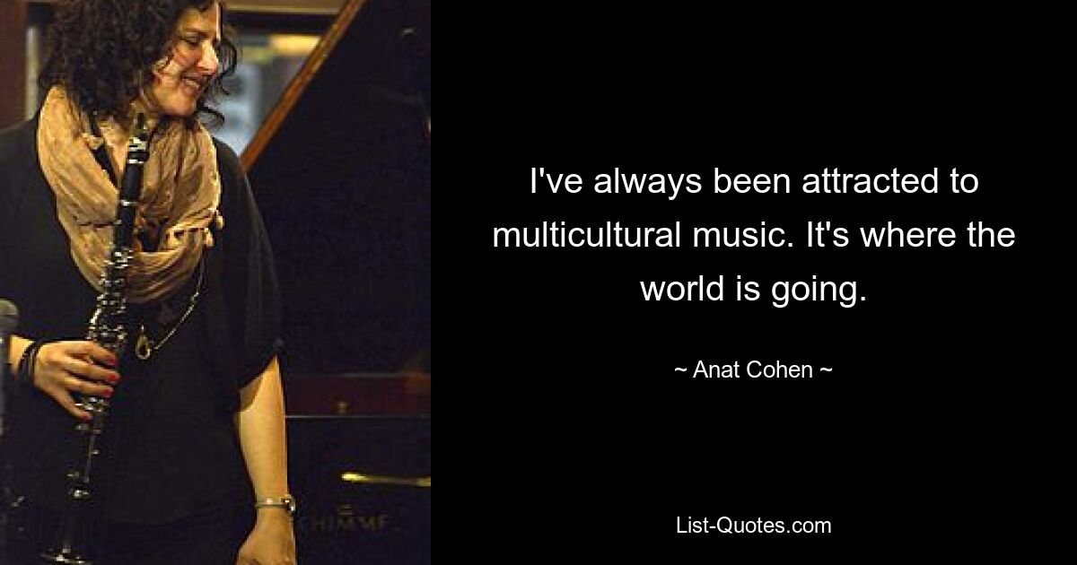 I've always been attracted to multicultural music. It's where the world is going. — © Anat Cohen