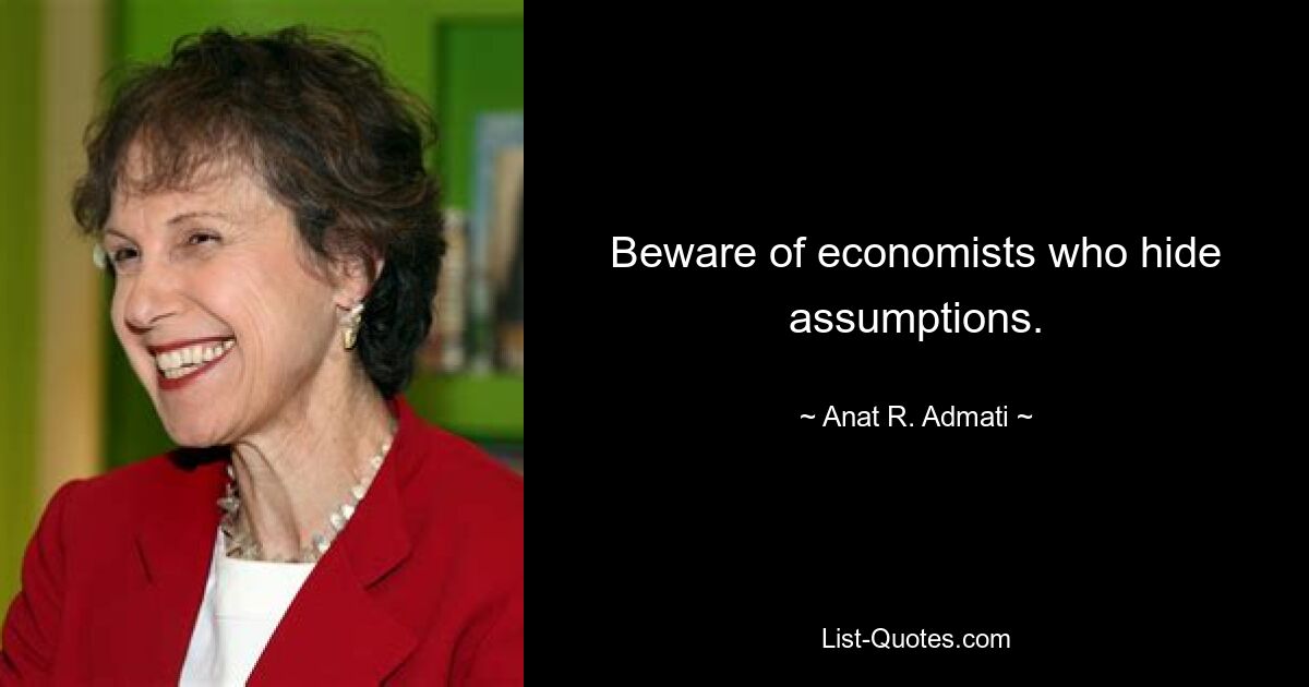 Beware of economists who hide assumptions. — © Anat R. Admati