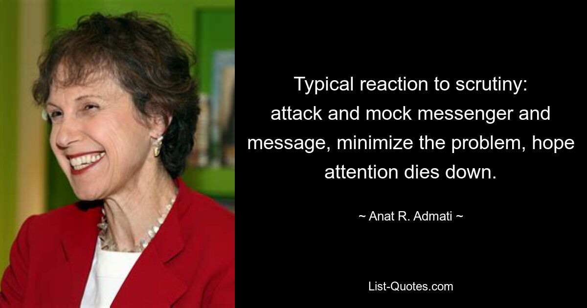 Typical reaction to scrutiny: attack and mock messenger and message, minimize the problem, hope attention dies down. — © Anat R. Admati