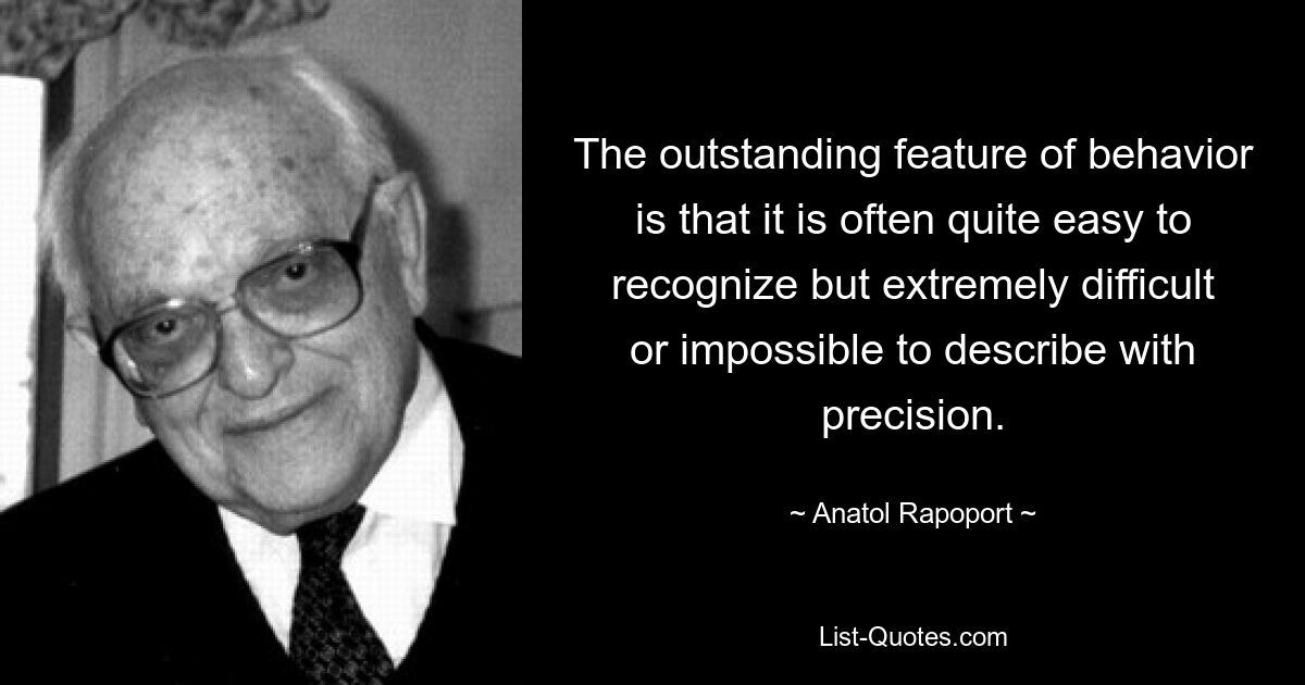 The outstanding feature of behavior is that it is often quite easy to recognize but extremely difficult or impossible to describe with precision. — © Anatol Rapoport