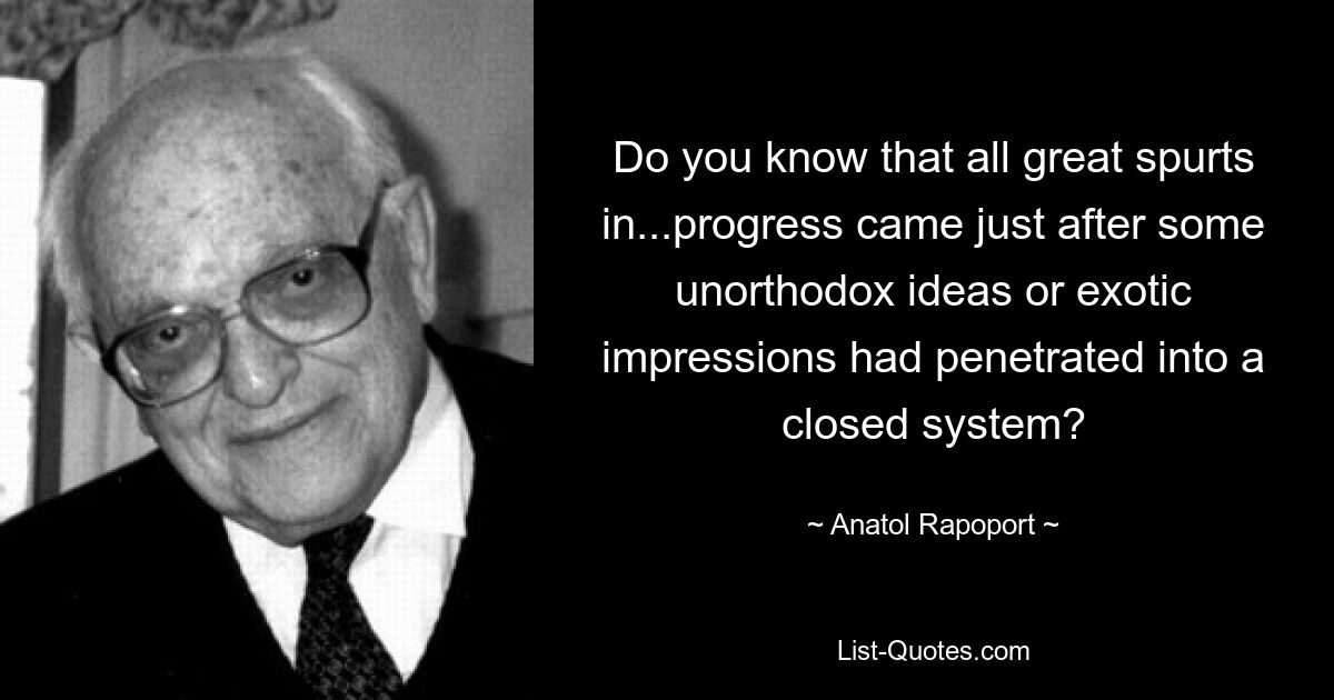 Do you know that all great spurts in...progress came just after some unorthodox ideas or exotic impressions had penetrated into a closed system? — © Anatol Rapoport