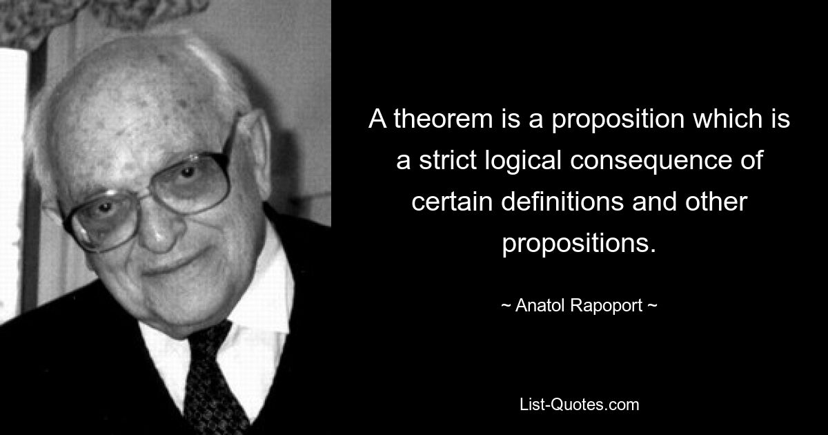 A theorem is a proposition which is a strict logical consequence of certain definitions and other propositions. — © Anatol Rapoport