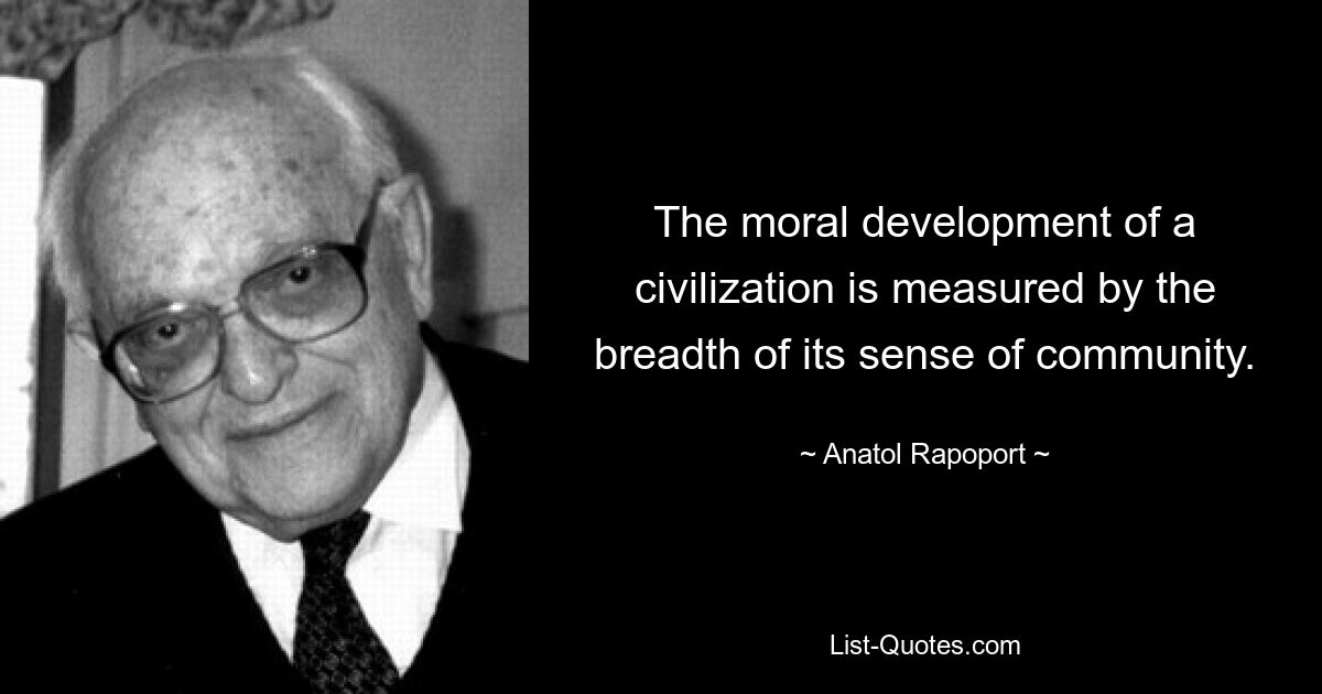 The moral development of a civilization is measured by the breadth of its sense of community. — © Anatol Rapoport