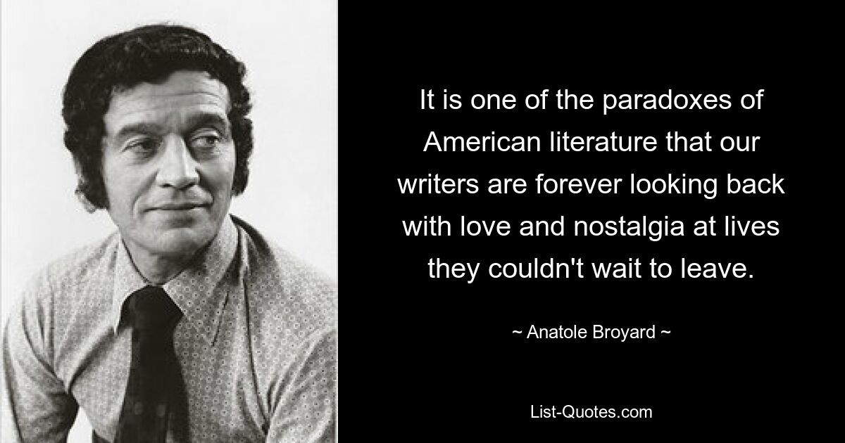 Es ist eines der Paradoxe der amerikanischen Literatur, dass unsere Autoren immer voller Liebe und Nostalgie auf Leben zurückblicken, die sie kaum erwarten konnten, zu verlassen. — © Anatole Broyard 