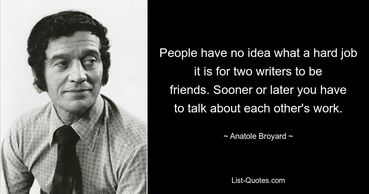 People have no idea what a hard job it is for two writers to be friends. Sooner or later you have to talk about each other's work. — © Anatole Broyard