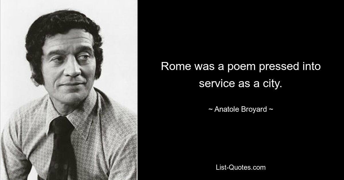 Rome was a poem pressed into service as a city. — © Anatole Broyard