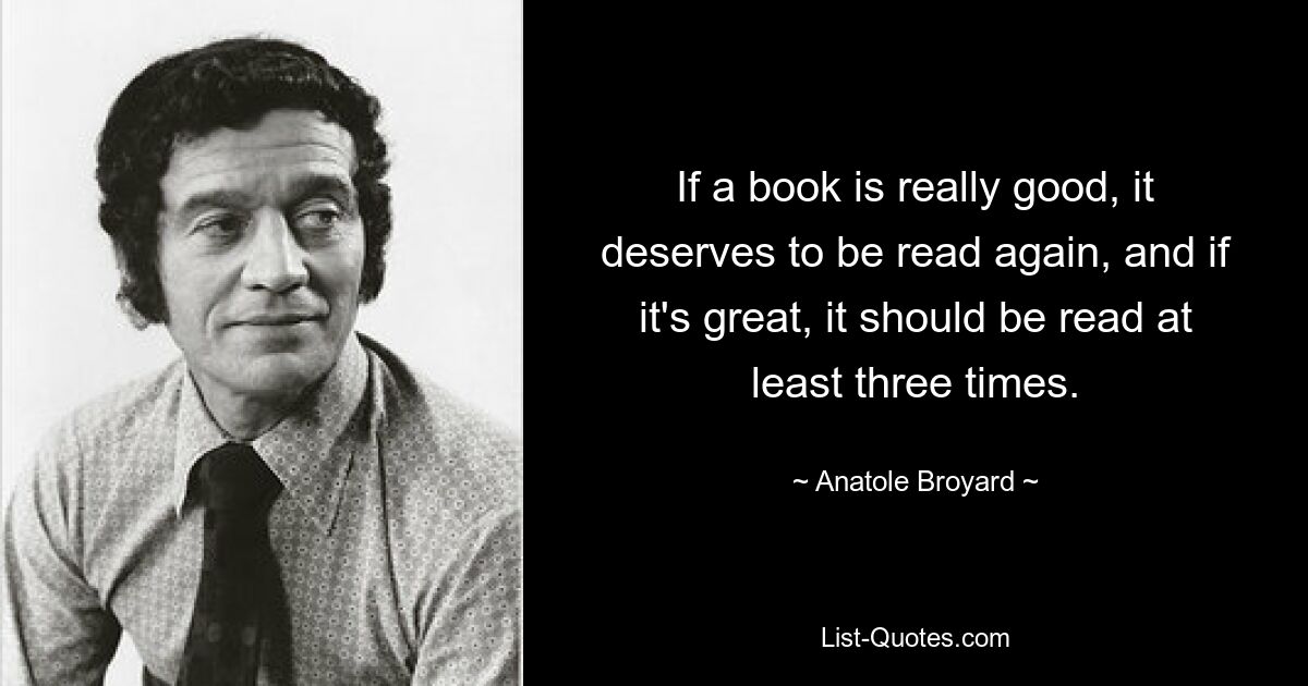 Wenn ein Buch wirklich gut ist, verdient es, noch einmal gelesen zu werden, und wenn es großartig ist, sollte es mindestens dreimal gelesen werden. — © Anatole Broyard