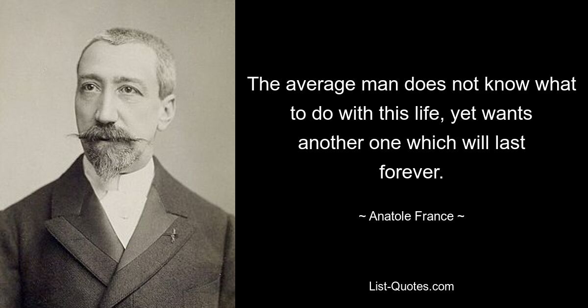 The average man does not know what to do with this life, yet wants another one which will last forever. — © Anatole France