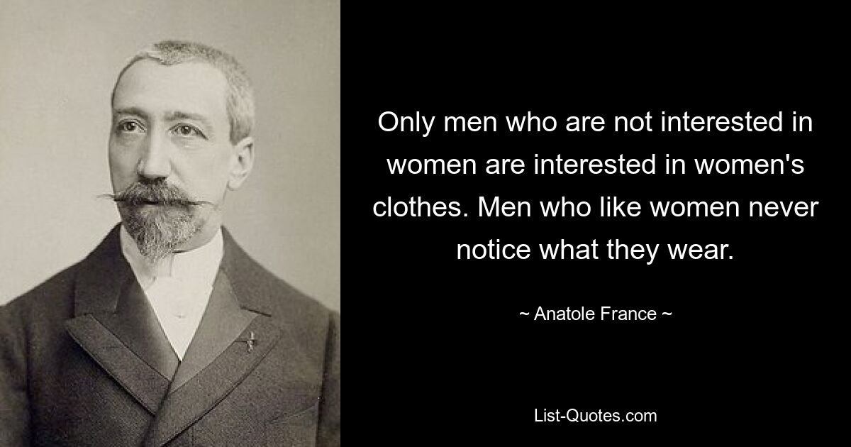 Only men who are not interested in women are interested in women's clothes. Men who like women never notice what they wear. — © Anatole France