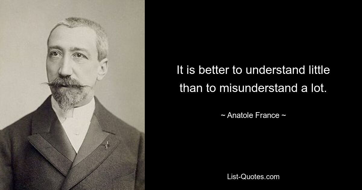 It is better to understand little than to misunderstand a lot. — © Anatole France