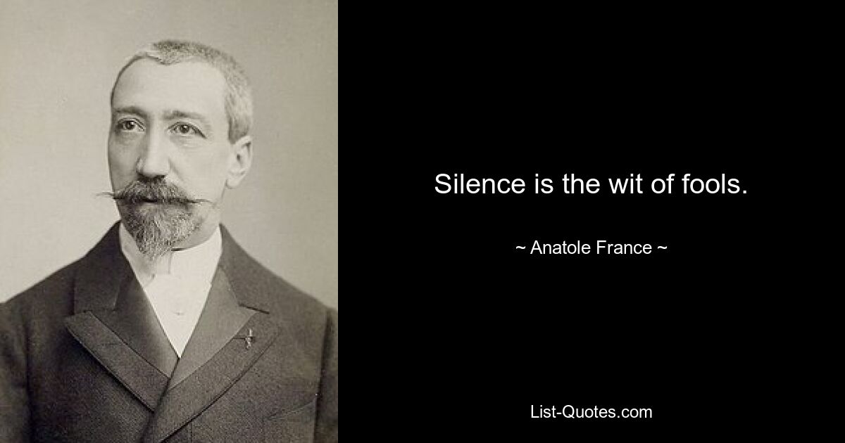 Silence is the wit of fools. — © Anatole France