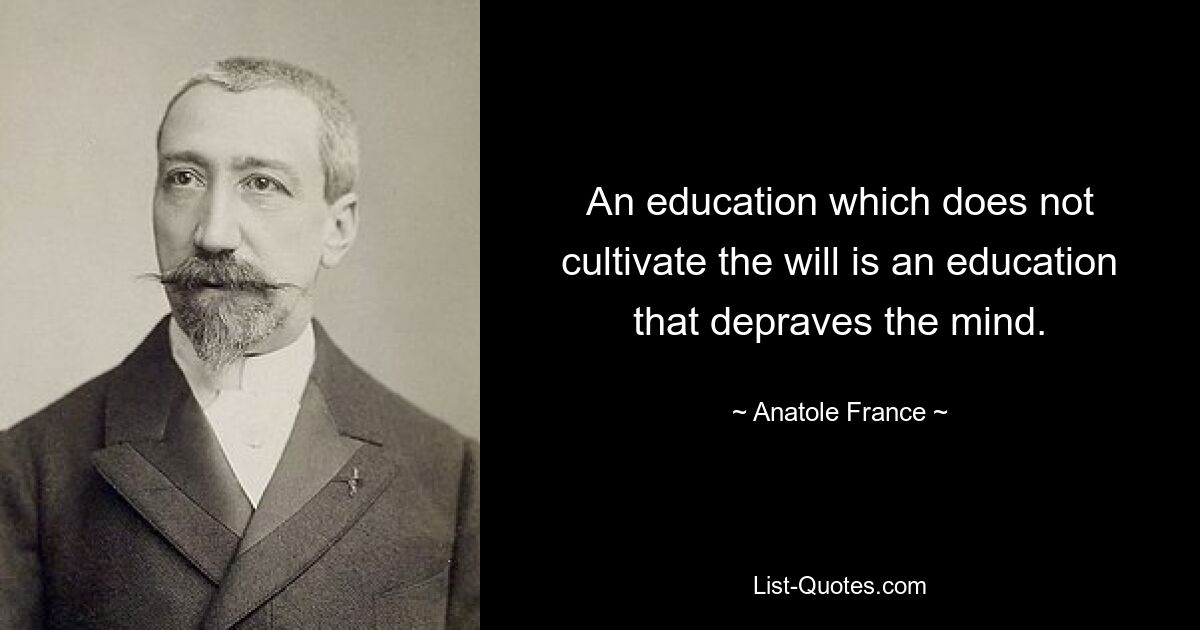 An education which does not cultivate the will is an education that depraves the mind. — © Anatole France