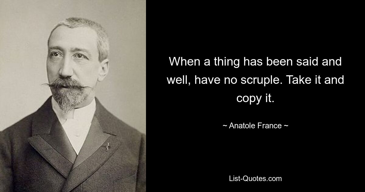 When a thing has been said and well, have no scruple. Take it and copy it. — © Anatole France