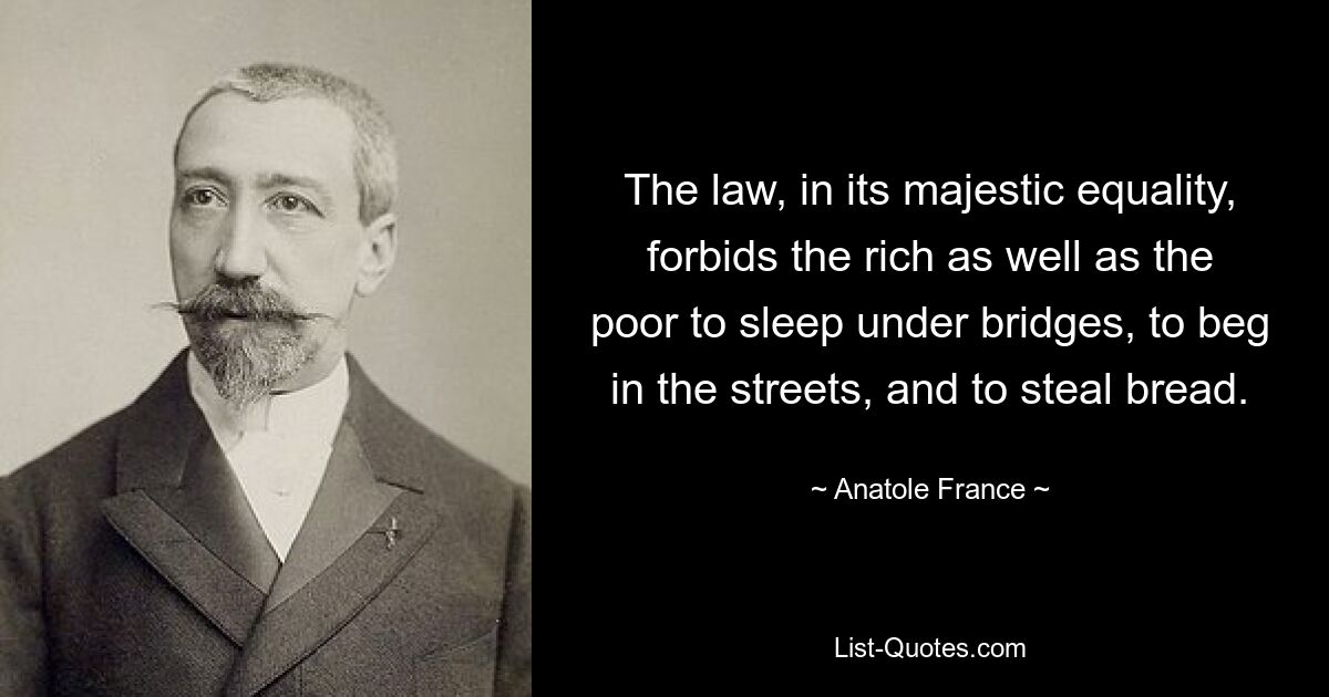 The law, in its majestic equality, forbids the rich as well as the poor to sleep under bridges, to beg in the streets, and to steal bread. — © Anatole France