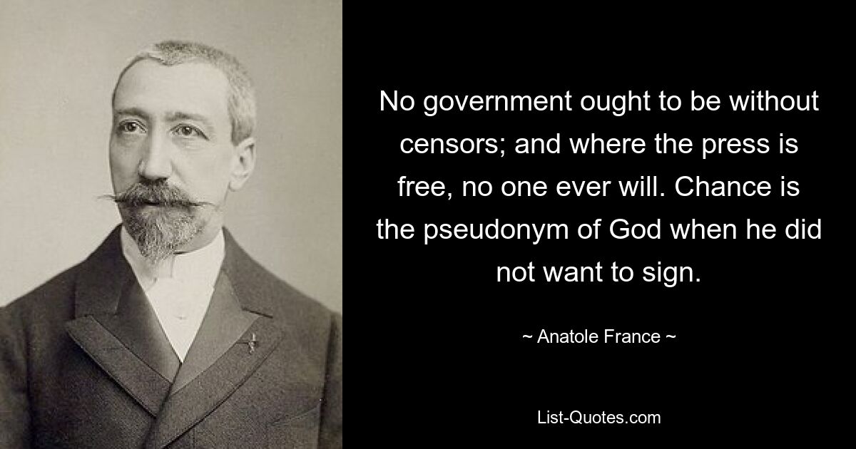 No government ought to be without censors; and where the press is free, no one ever will. Chance is the pseudonym of God when he did not want to sign. — © Anatole France