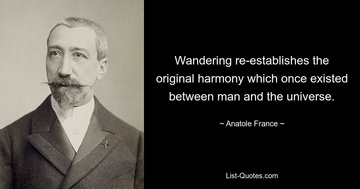 Wandering re-establishes the original harmony which once existed between man and the universe. — © Anatole France