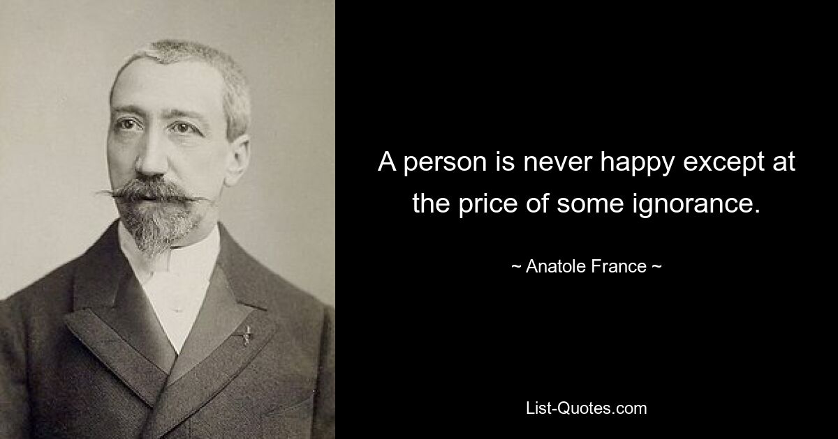 A person is never happy except at the price of some ignorance. — © Anatole France